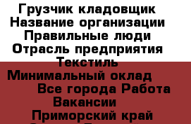 Грузчик-кладовщик › Название организации ­ Правильные люди › Отрасль предприятия ­ Текстиль › Минимальный оклад ­ 26 000 - Все города Работа » Вакансии   . Приморский край,Спасск-Дальний г.